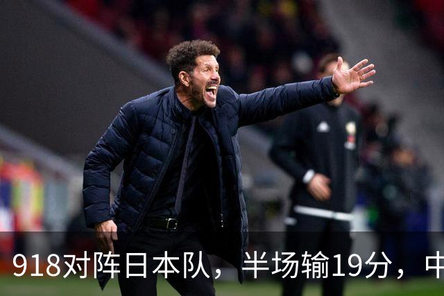 918对阵日本队，半场输19分，中国男篮危险，3人低迷，2短板拉胯